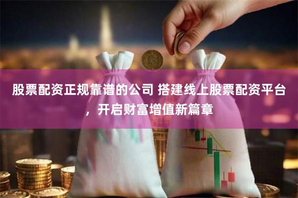 股票配资正规靠谱的公司 搭建线上股票配资平台，开启财富增值新篇章