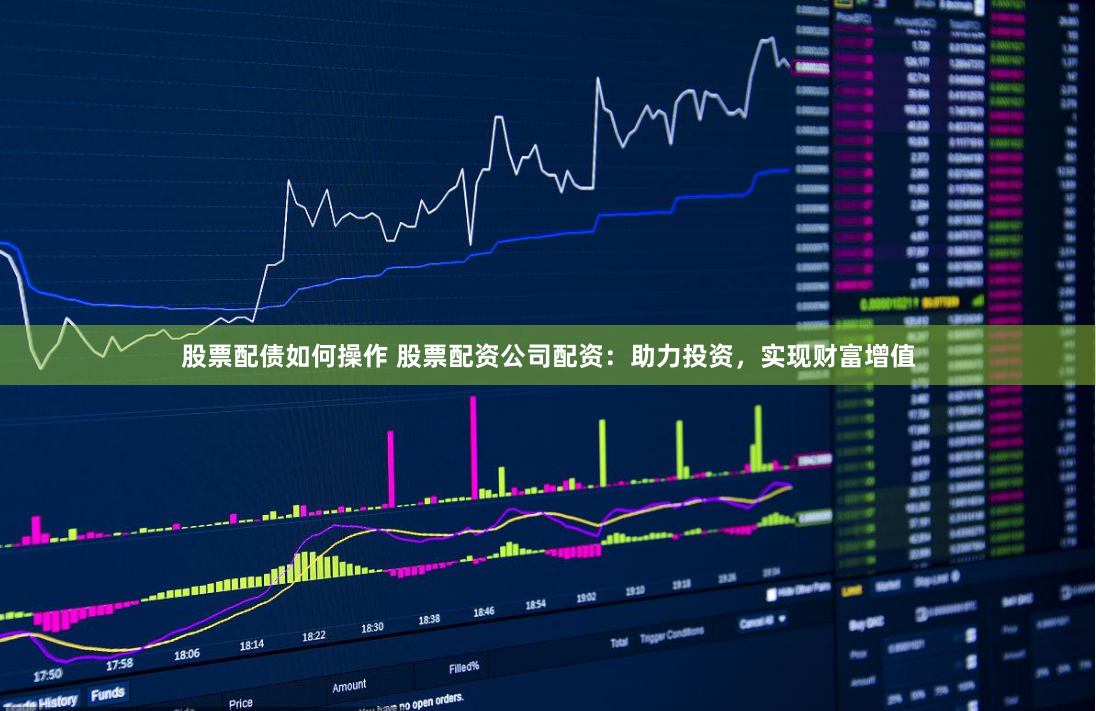 股票配债如何操作 股票配资公司配资：助力投资，实现财富增值