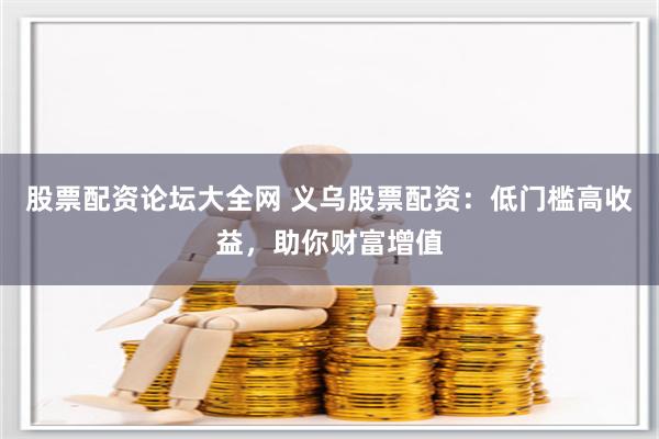 股票配资论坛大全网 义乌股票配资：低门槛高收益，助你财富增值