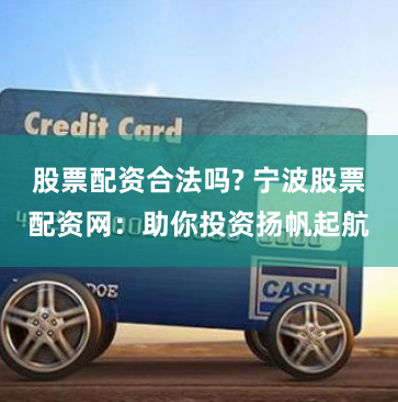 股票配资合法吗? 宁波股票配资网：助你投资扬帆起航