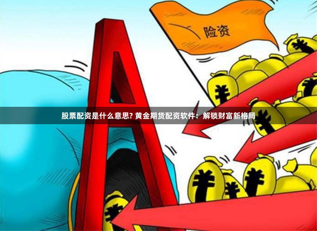 股票配资是什么意思? 黄金期货配资软件：解锁财富新格局