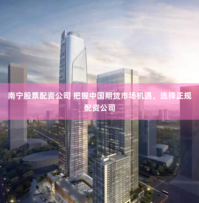 南宁股票配资公司 把握中国期货市场机遇，选择正规配资公司