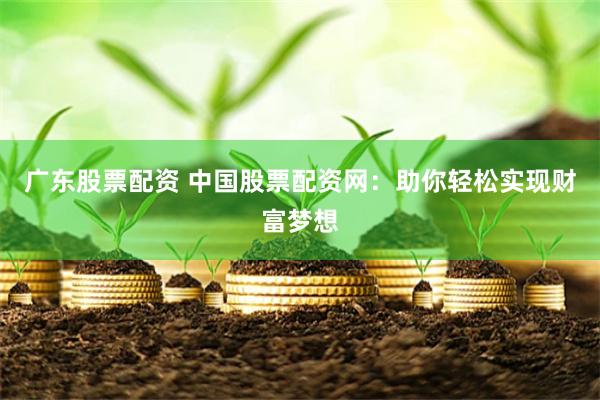 广东股票配资 中国股票配资网：助你轻松实现财富梦想