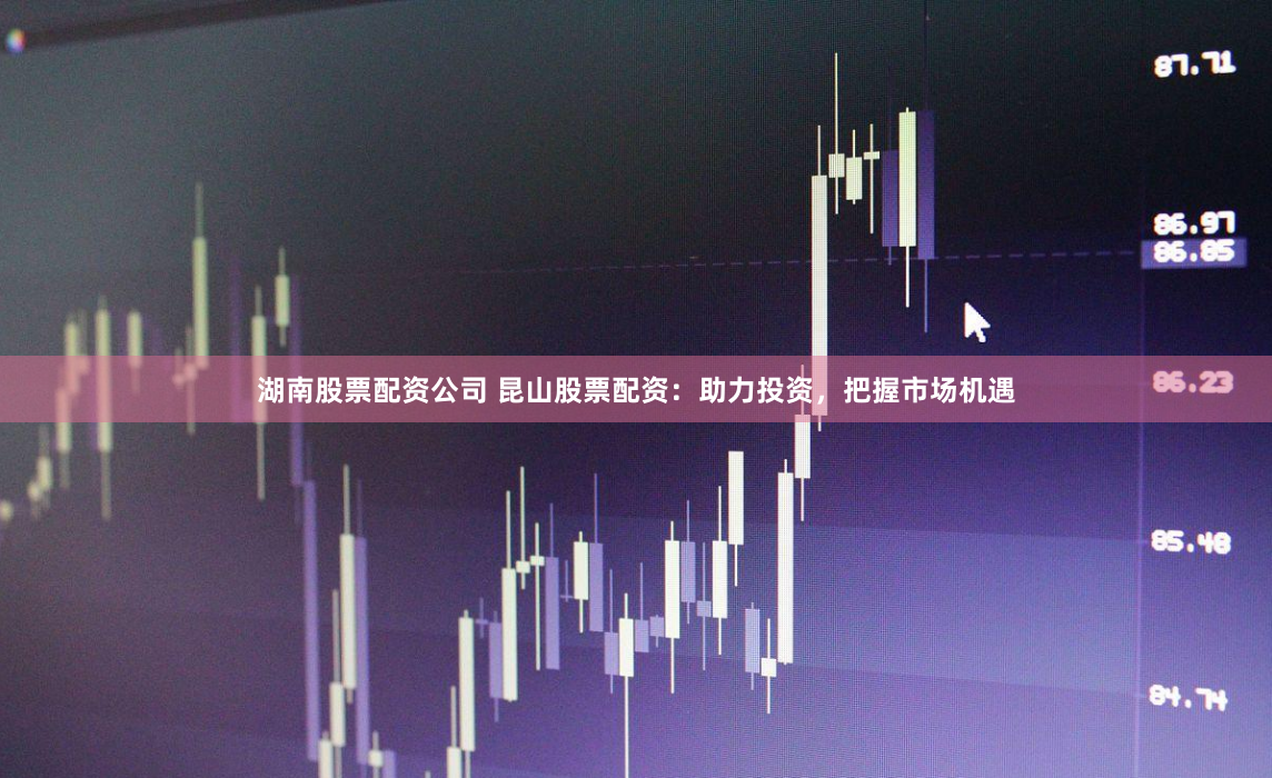 湖南股票配资公司 昆山股票配资：助力投资，把握市场机遇