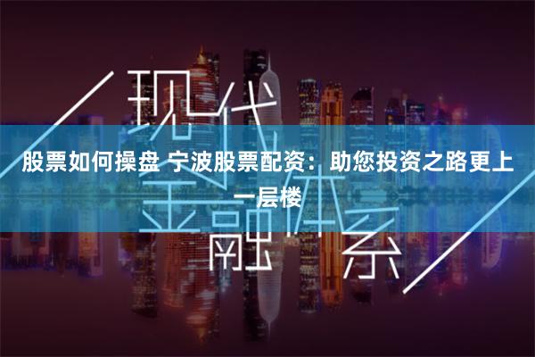 股票如何操盘 宁波股票配资：助您投资之路更上一层楼