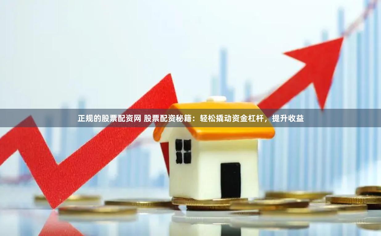正规的股票配资网 股票配资秘籍：轻松撬动资金杠杆，提升收益