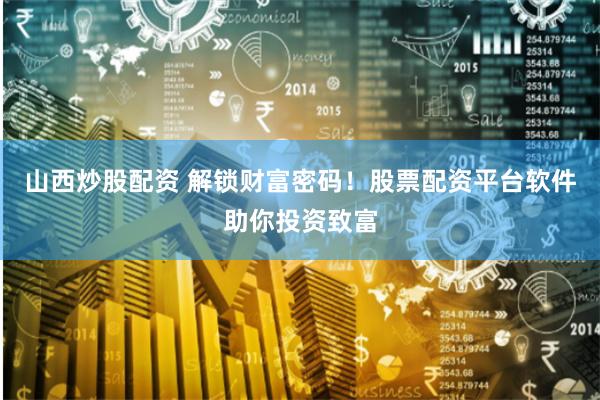 山西炒股配资 解锁财富密码！股票配资平台软件助你投资致富