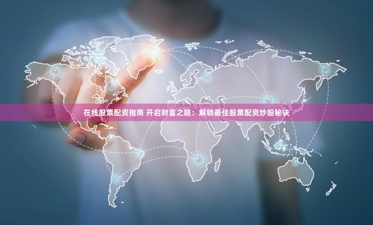 在线股票配资指南 开启财富之路：解锁最佳股票配资炒股秘诀