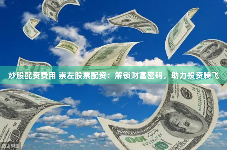 炒股配资费用 崇左股票配资：解锁财富密码，助力投资腾飞