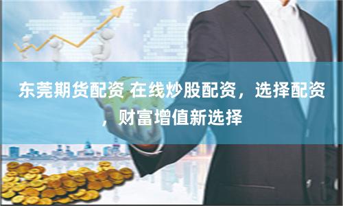 东莞期货配资 在线炒股配资，选择配资，财富增值新选择