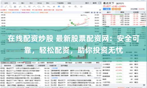 在线配资炒股 最新股票配资网：安全可靠，轻松配资，助你投资无忧