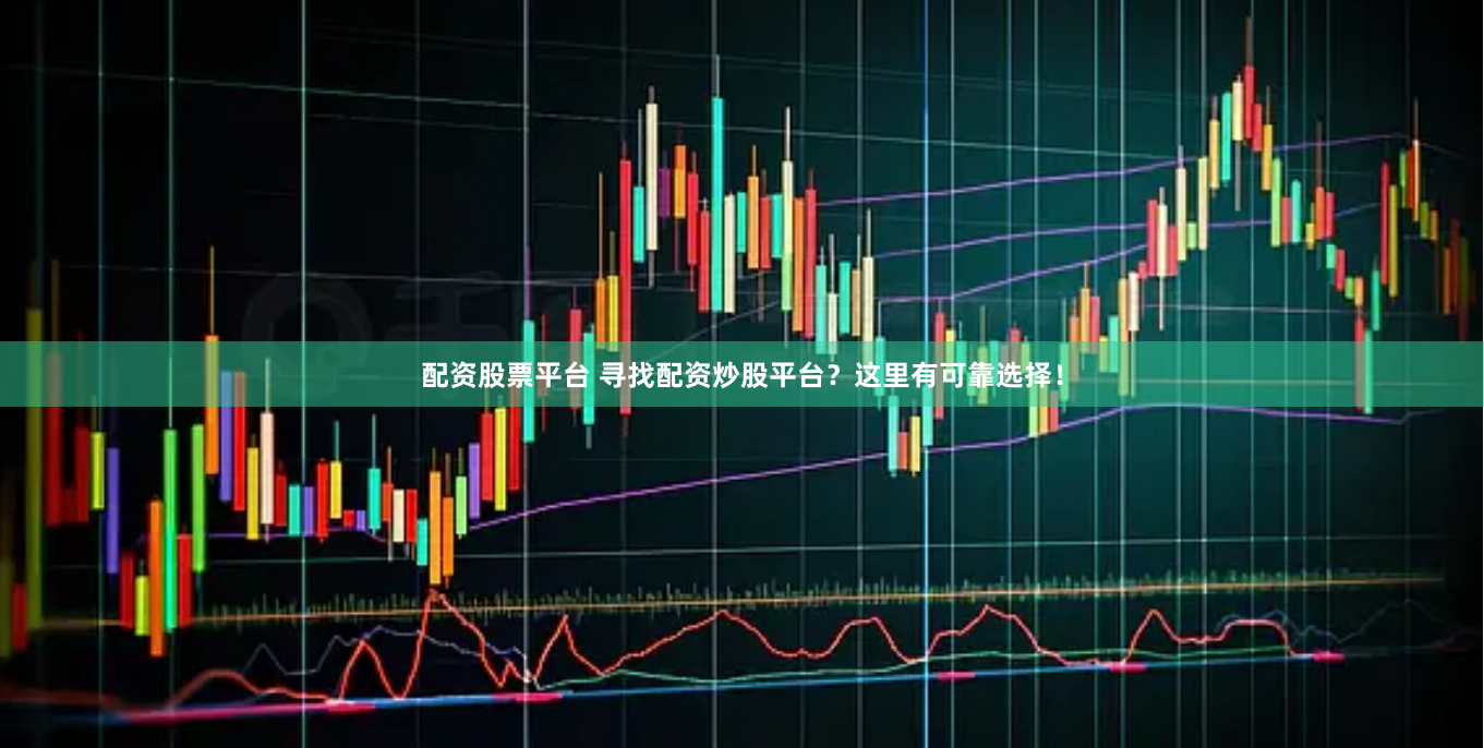 配资股票平台 寻找配资炒股平台？这里有可靠选择！