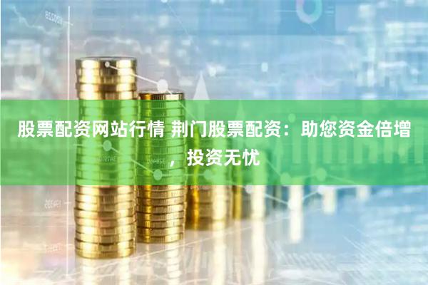 股票配资网站行情 荆门股票配资：助您资金倍增，投资无忧