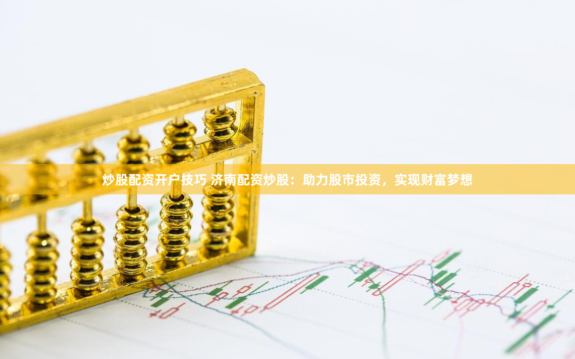 炒股配资开户技巧 济南配资炒股：助力股市投资，实现财富梦想