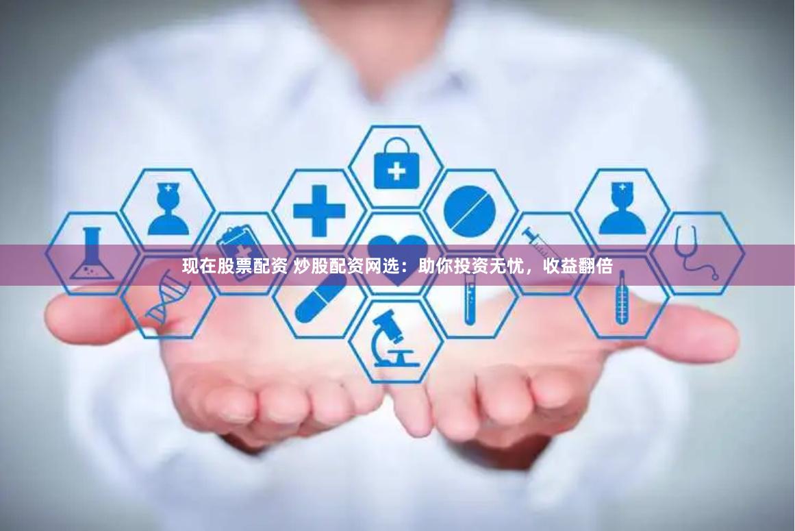 现在股票配资 炒股配资网选：助你投资无忧，收益翻倍