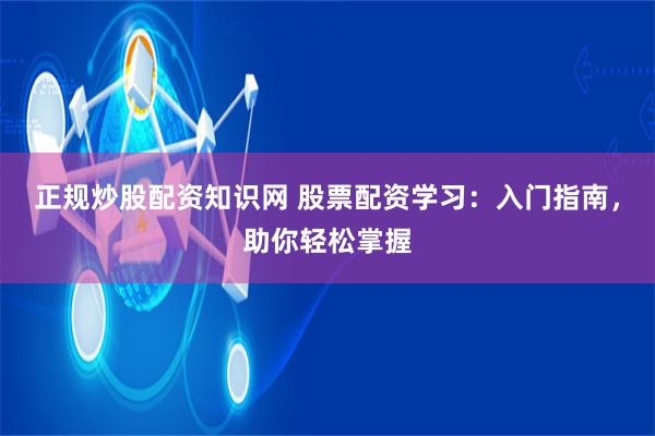 正规炒股配资知识网 股票配资学习：入门指南，助你轻松掌握