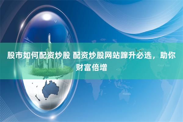 股市如何配资炒股 配资炒股网站蹿升必选，助你财富倍增