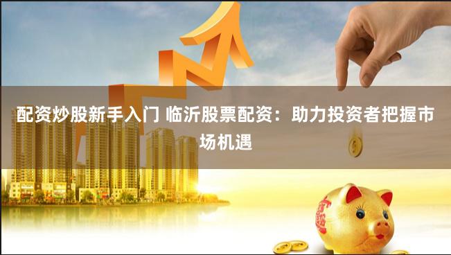 配资炒股新手入门 临沂股票配资：助力投资者把握市场机遇