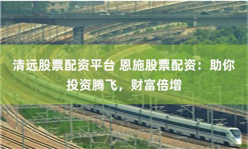 清远股票配资平台 恩施股票配资：助你投资腾飞，财富倍增
