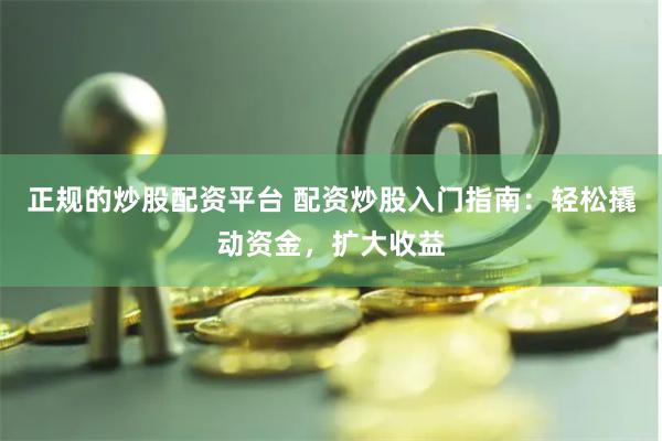 正规的炒股配资平台 配资炒股入门指南：轻松撬动资金，扩大收益