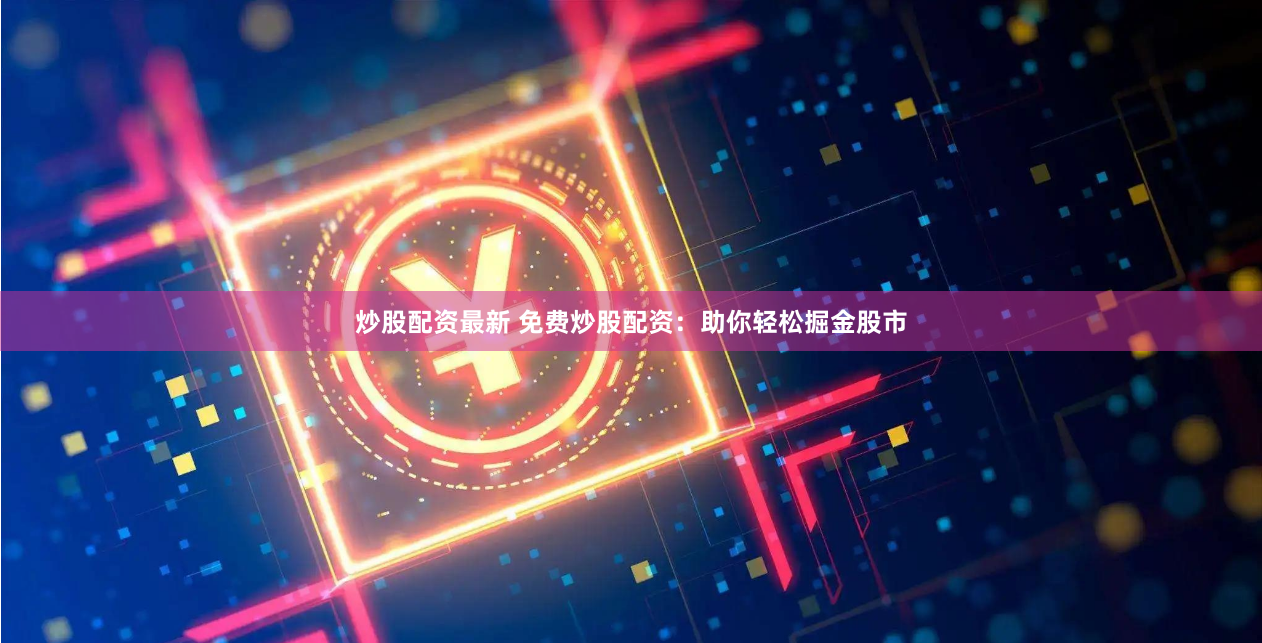 炒股配资最新 免费炒股配资：助你轻松掘金股市