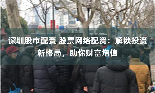 深圳股市配资 股票网络配资：解锁投资新格局，助你财富增值