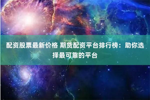 配资股票最新价格 期货配资平台排行榜：助你选择最可靠的平台