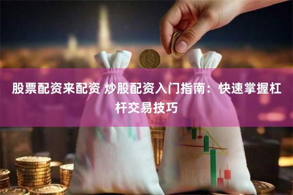 股票配资来配资 炒股配资入门指南：快速掌握杠杆交易技巧