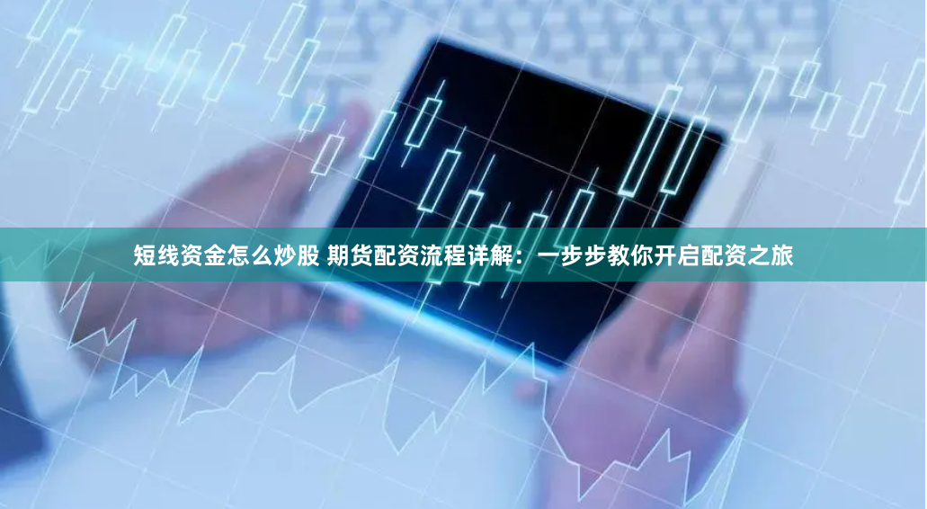 短线资金怎么炒股 期货配资流程详解：一步步教你开启配资之旅