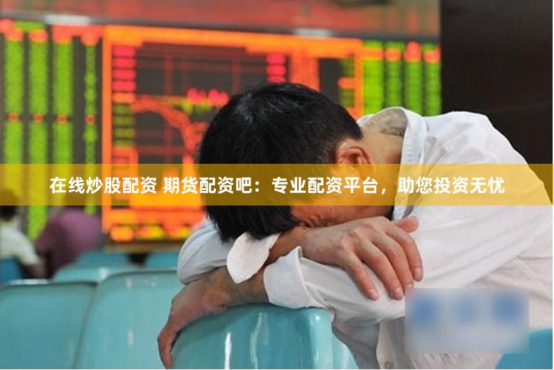 在线炒股配资 期货配资吧：专业配资平台，助您投资无忧