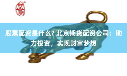 股票配资是什么? 北京期货配资公司：助力投资，实现财富梦想
