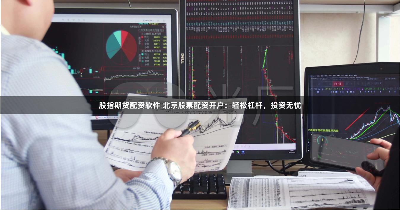 股指期货配资软件 北京股票配资开户：轻松杠杆，投资无忧