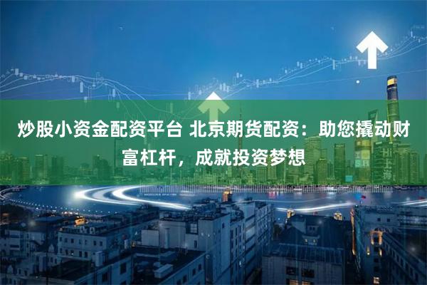 炒股小资金配资平台 北京期货配资：助您撬动财富杠杆，成就投资梦想