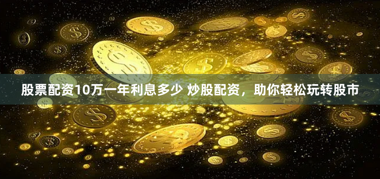 股票配资10万一年利息多少 炒股配资,助你轻松玩转股市