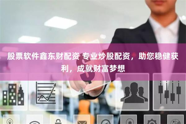 股票软件鑫东财配资 专业炒股配资，助您稳健获利，成就财富梦想