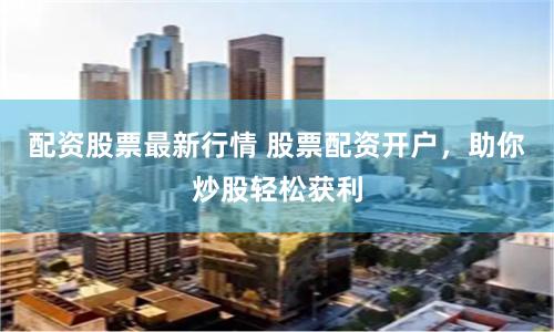 配资股票最新行情 股票配资开户，助你炒股轻松获利