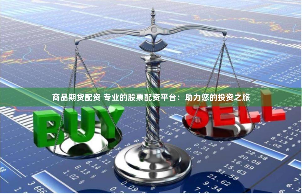 商品期货配资 专业的股票配资平台：助力您的投资之旅