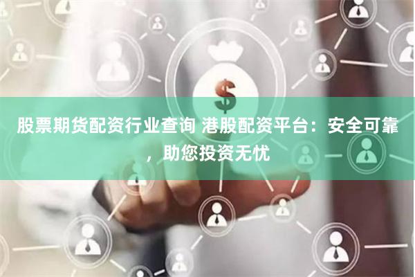 股票期货配资行业查询 港股配资平台：安全可靠，助您投资无忧