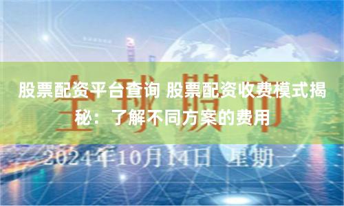 股票配资平台查询 股票配资收费模式揭秘：了解不同方案的费用