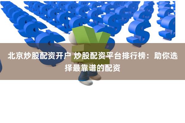 北京炒股配资开户 炒股配资平台排行榜：助你选择最靠谱的配资