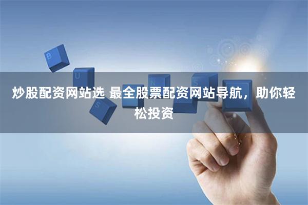 炒股配资网站选 最全股票配资网站导航，助你轻松投资