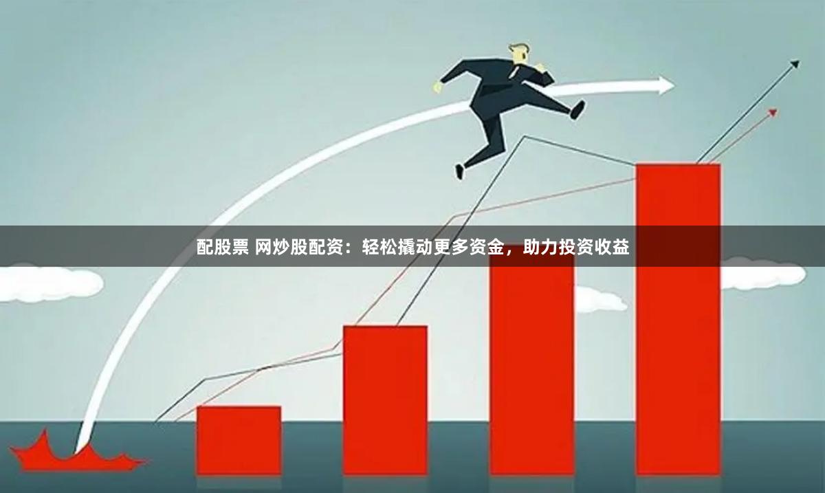 配股票 网炒股配资：轻松撬动更多资金，助力投资收益