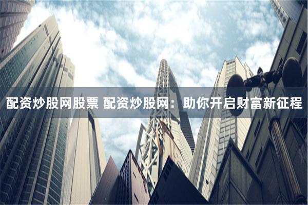 配资炒股网股票 配资炒股网：助你开启财富新征程