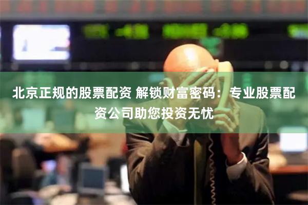 北京正规的股票配资 解锁财富密码：专业股票配资公司助您投资无忧