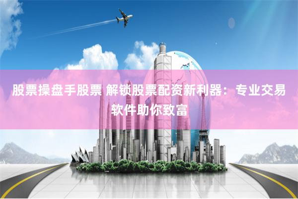 股票操盘手股票 解锁股票配资新利器：专业交易软件助你致富