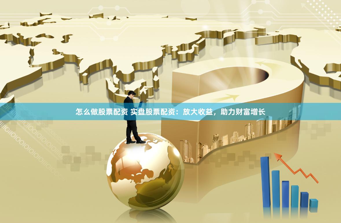 怎么做股票配资 实盘股票配资：放大收益，助力财富增长
