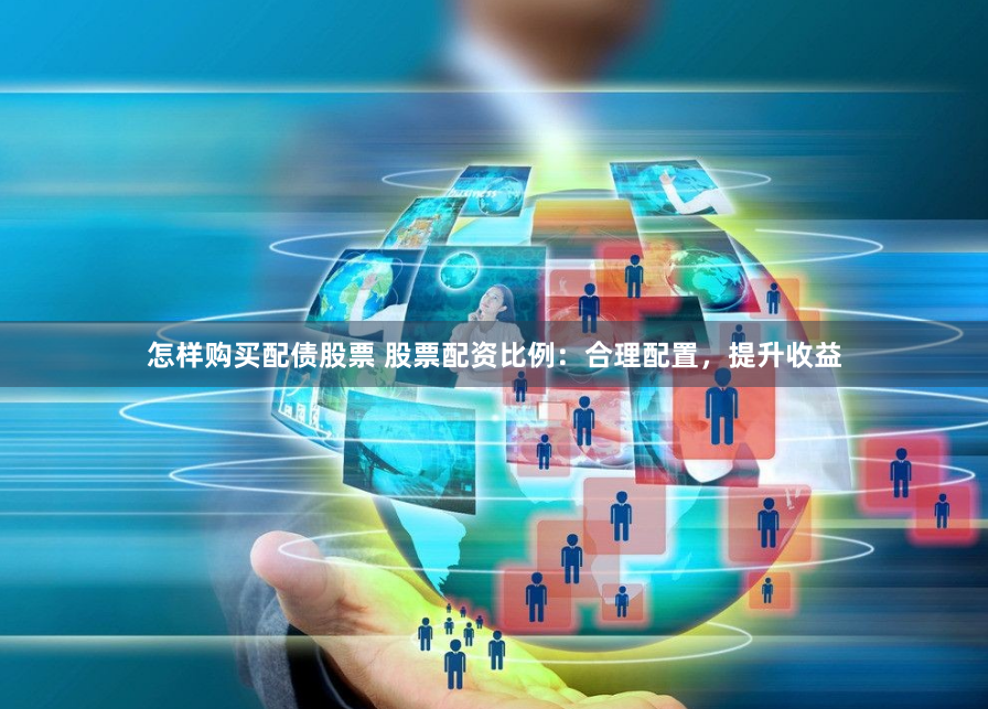 怎样购买配债股票 股票配资比例：合理配置，提升收益