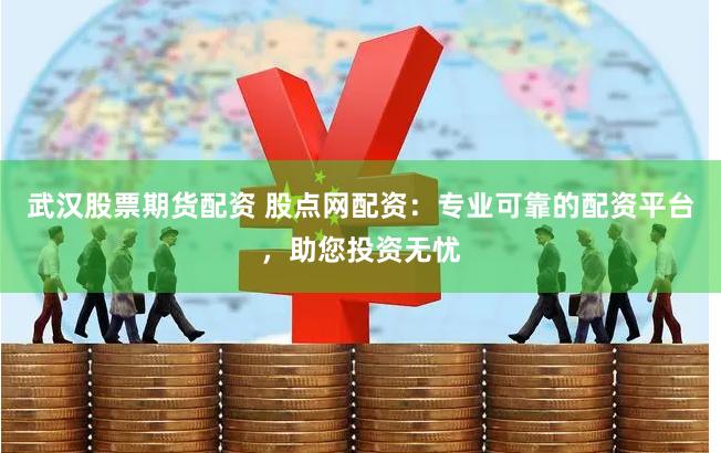 武汉股票期货配资 股点网配资:专业可靠的配资平台,助您投资无忧
