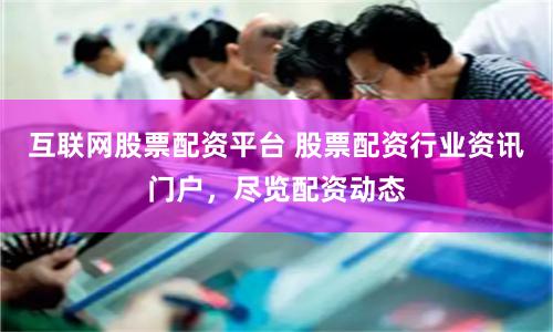 互联网股票配资平台 股票配资行业资讯门户,尽览配资动态