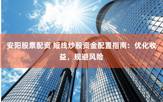 安阳股票配资 短线炒股资金配置指南：优化收益，规避风险
